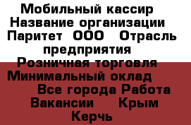 Мобильный кассир › Название организации ­ Паритет, ООО › Отрасль предприятия ­ Розничная торговля › Минимальный оклад ­ 30 000 - Все города Работа » Вакансии   . Крым,Керчь